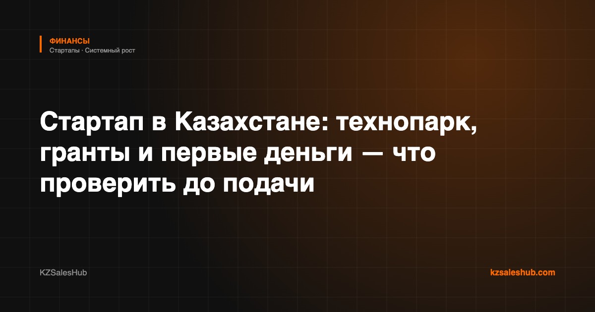 Стартап в Казахстане: технопарк, гранты и первые деньги — что проверить до подачи